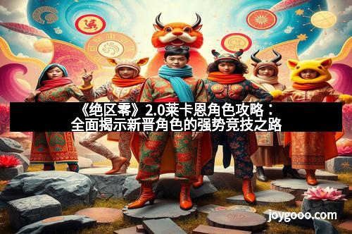 《绝区零》2.0莱卡恩角色攻略：全面揭示新晋角色的强势竞技之路