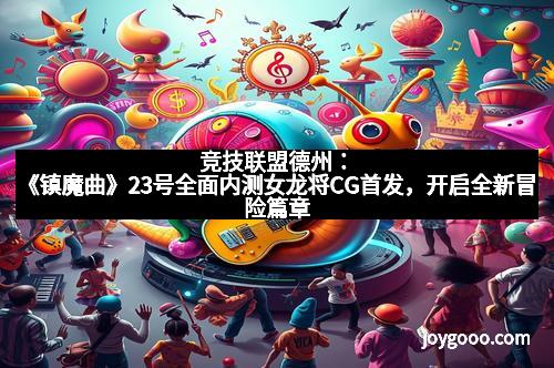 竞技联盟德州：《镇魔曲》23号全面内测女龙将CG首发，开启全新冒险篇章